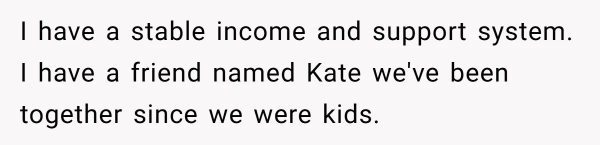 I have a stable income and support system. I have a friend named Kate we've been together since we were kids.
