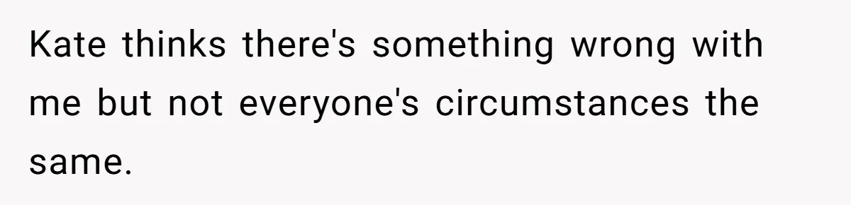 Kate thinks there's something wrong with me but not everyone's circumstances the same.