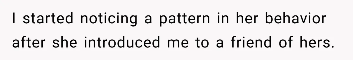 I started noticing a pattern in her behavior after she introduced me to a friend of hers.