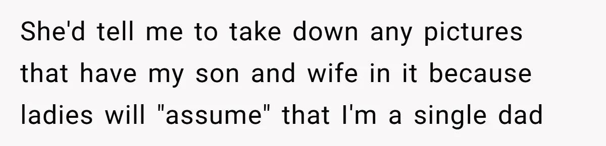 She'd tell me to take down any pictures that have my son and wife in it because ladies will "assume" that I'm a single dad