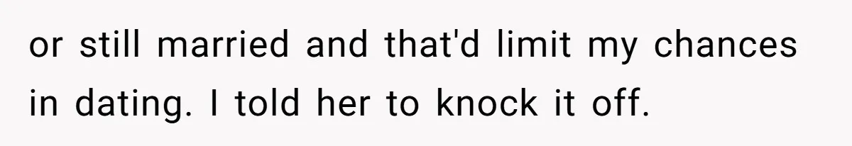 or still married and that'd limit my chances in dating. I told her to knock it off.