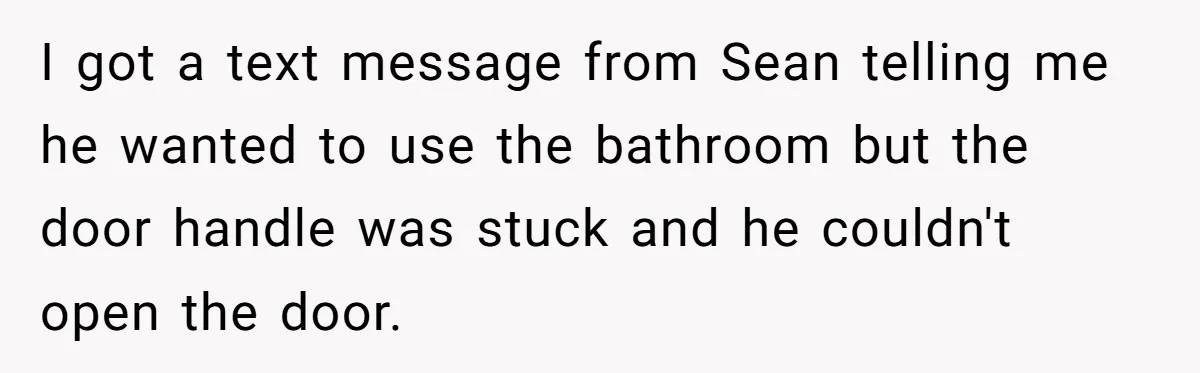 I got a text message from Sean telling me he wanted to use the bathroom but the door handle was stuck and he couldn't open the door.
