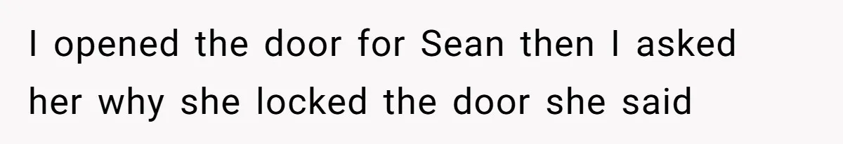 I opened the door for Sean then I asked her why she locked the door she said