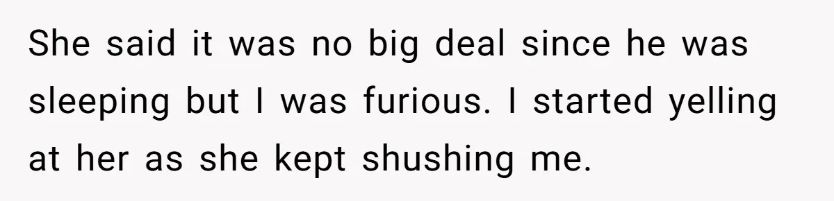 She said it was no big deal since he was sleeping but I was furious. I started yelling at her as she kept shushing me.