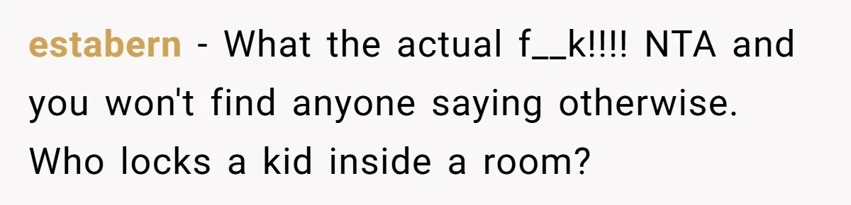 estabern − What the actual f__k!!!! NTA and you won't find anyone saying otherwise. Who locks a kid inside a room?