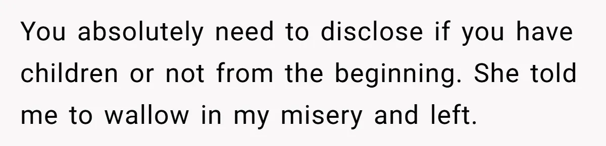 You absolutely need to disclose if you have children or not from the beginning. She told me to wallow in my misery and left.