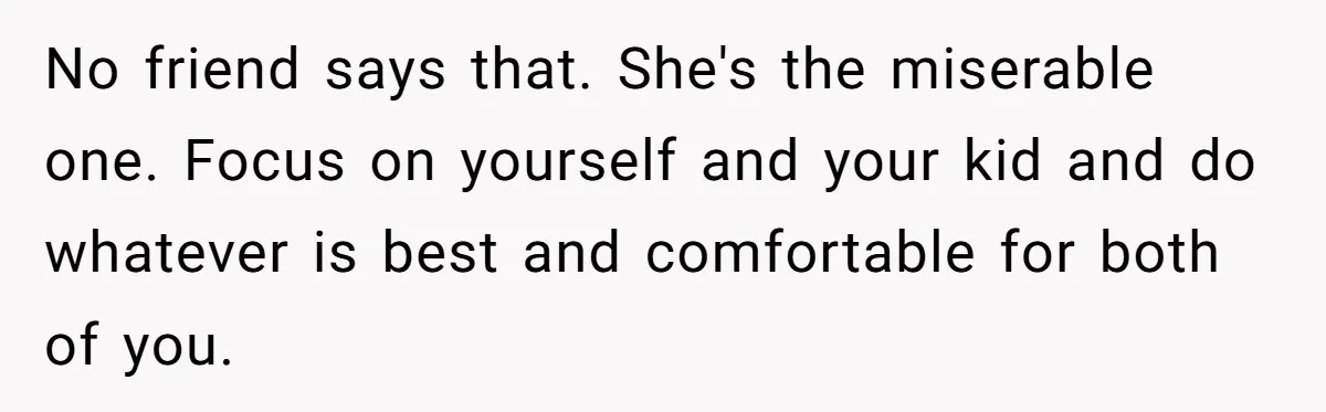 No friend says that. She's the miserable one. Focus on yourself and your kid and do whatever is best and comfortable for both of you.
