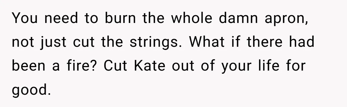 You need to burn the whole damn apron, not just cut the strings. What if there had been a fire? Cut Kate out of your life for good.