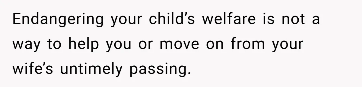 Endangering your child’s welfare is not a way to help you or move on from your wife’s untimely passing.