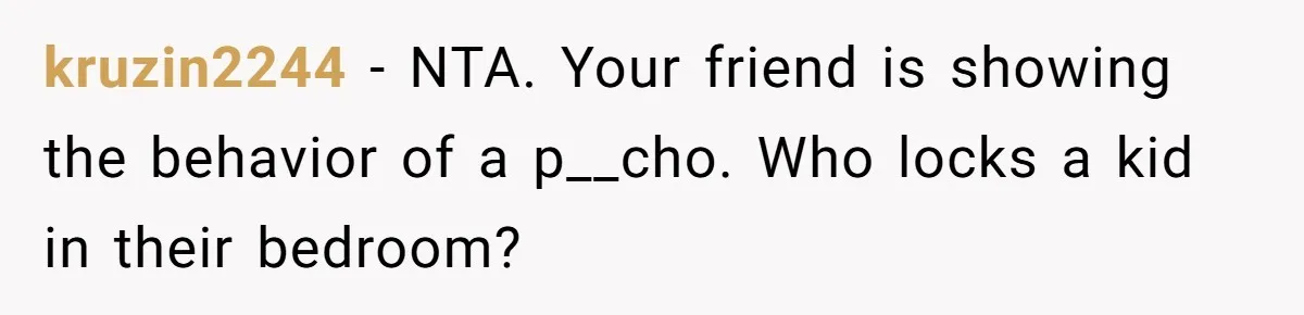 kruzin2244 − NTA. Your friend is showing the behavior of a p__cho. Who locks a kid in their bedroom?