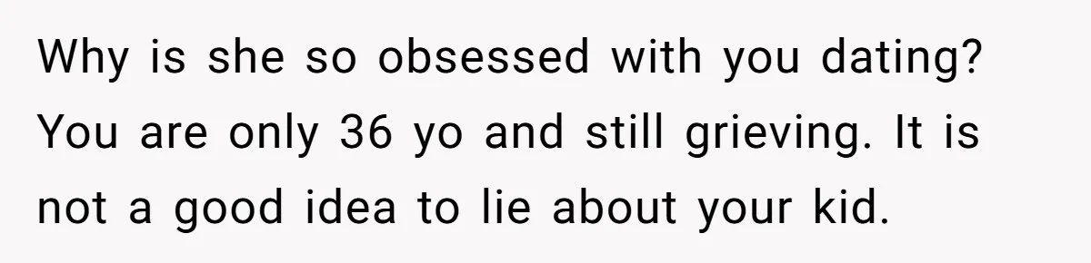 Why is she so obsessed with you dating? You are only 36 yo and still grieving. It is not a good idea to lie about your kid.