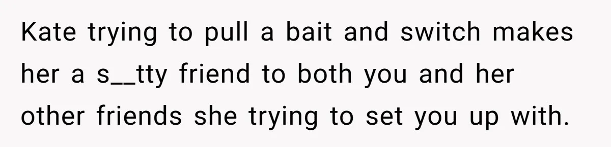 Kate trying to pull a bait and switch makes her a s__tty friend to both you and her other friends she trying to set you up with.