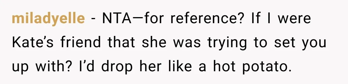 miladyelle − NTA—for reference? If I were Kate’s friend that she was trying to set you up with? I’d drop her like a hot potato.