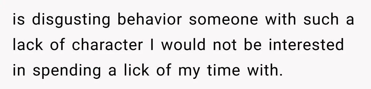 is disgusting behavior someone with such a lack of character I would not be interested in spending a lick of my time with.