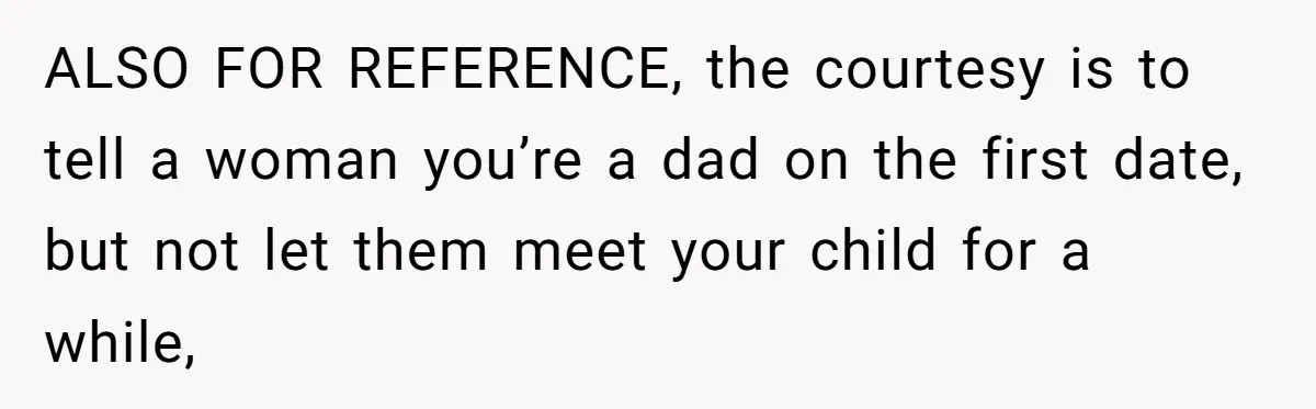 ALSO FOR REFERENCE, the courtesy is to tell a woman you’re a dad on the first date, but not let them meet your child for a while,