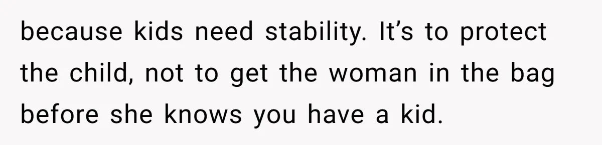 because kids need stability. It’s to protect the child, not to get the woman in the bag before she knows you have a kid.