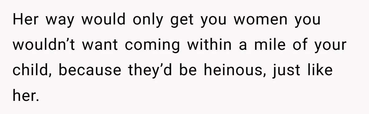 Her way would only get you women you wouldn’t want coming within a mile of your child, because they’d be heinous, just like her.