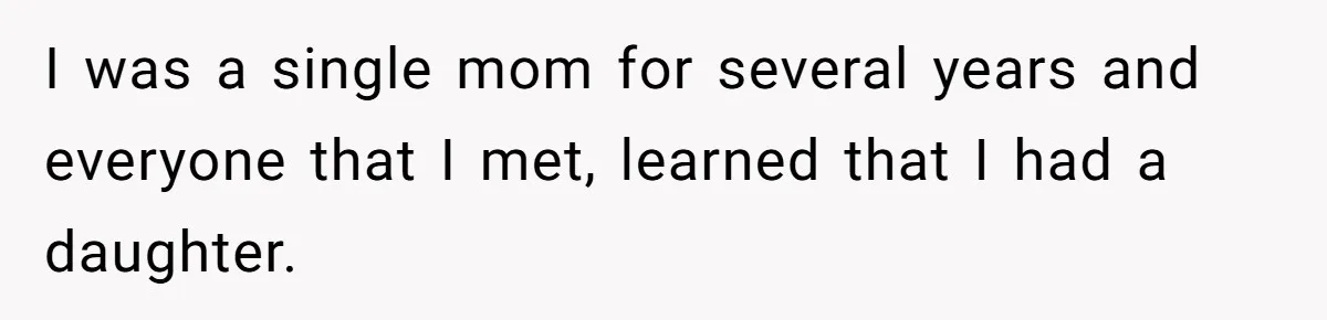 I was a single mom for several years and everyone that I met, learned that I had a daughter.