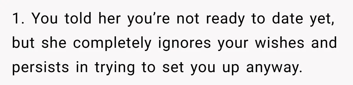 1. You told her you’re not ready to date yet, but she completely ignores your wishes and persists in trying to set you up anyway.
