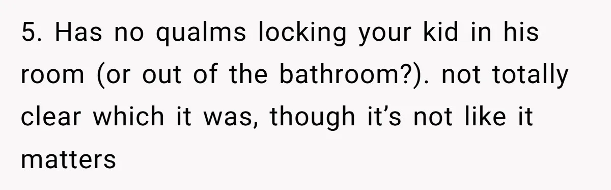 5. Has no qualms locking your kid in his room (or out of the bathroom?). not totally clear which it was, though it’s not like it matters