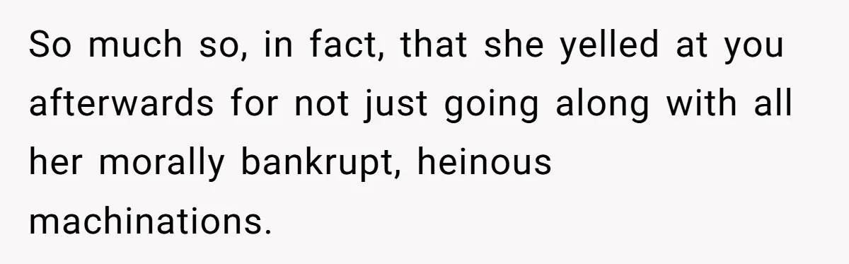 So much so, in fact, that she yelled at you afterwards for not just going along with all her morally bankrupt, heinous machinations.