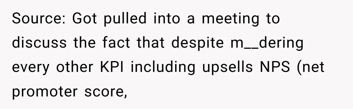 Source: Got pulled into a meeting to discuss the fact that despite m__dering every other KPI including upsells NPS (net promoter score,