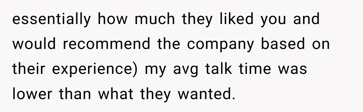 essentially how much they liked you and would recommend the company based on their experience) my avg talk time was lower than what they wanted.
