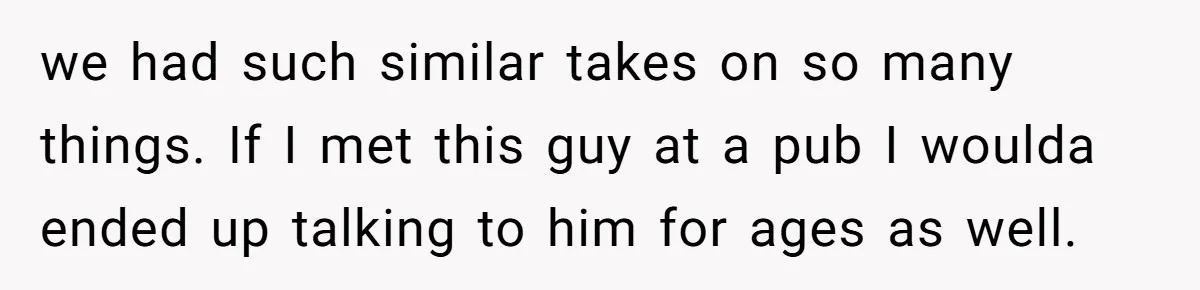 we had such similar takes on so many things. If I met this guy at a pub I woulda ended up talking to him for ages as well.