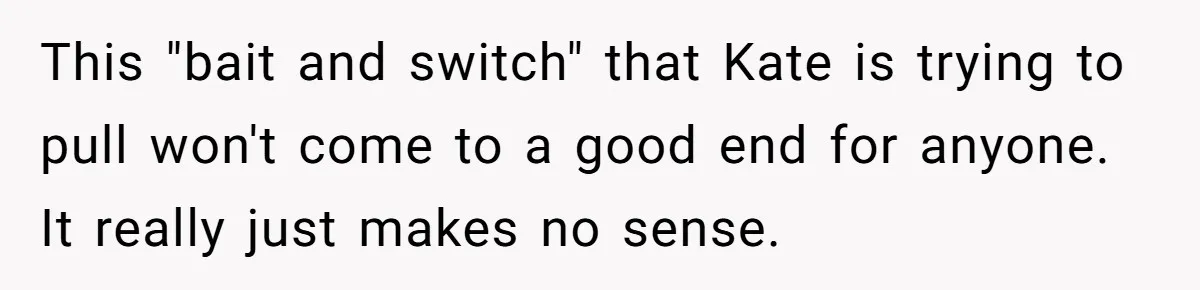 This "bait and switch" that Kate is trying to pull won't come to a good end for anyone. It really just makes no sense.