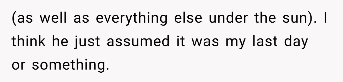 (as well as everything else under the sun). I think he just assumed it was my last day or something.