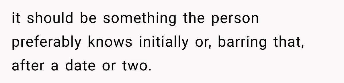 it should be something the person preferably knows initially or, barring that, after a date or two.