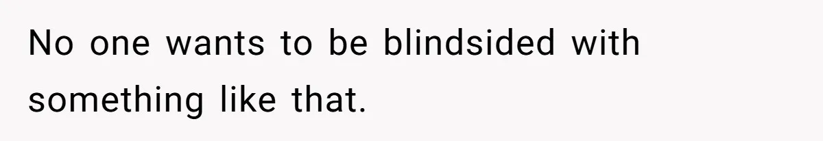 No one wants to be blindsided with something like that.