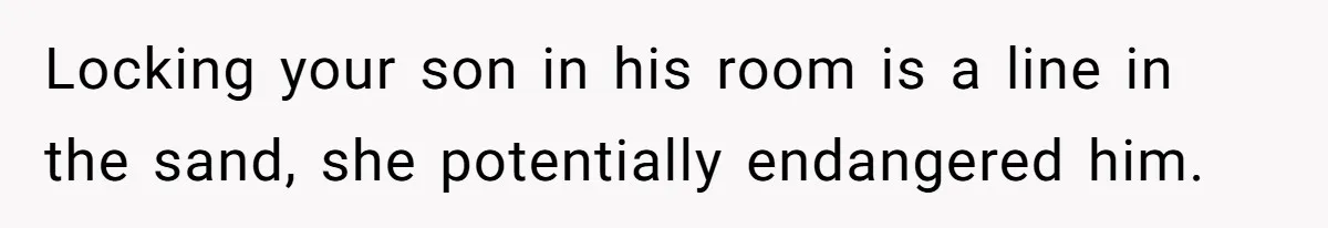 Locking your son in his room is a line in the sand, she potentially endangered him.