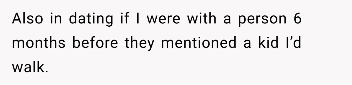 Also in dating if I were with a person 6 months before they mentioned a kid I’d walk.