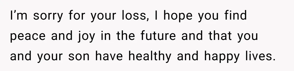 I’m sorry for your loss, I hope you find peace and joy in the future and that you and your son have healthy and happy lives.
