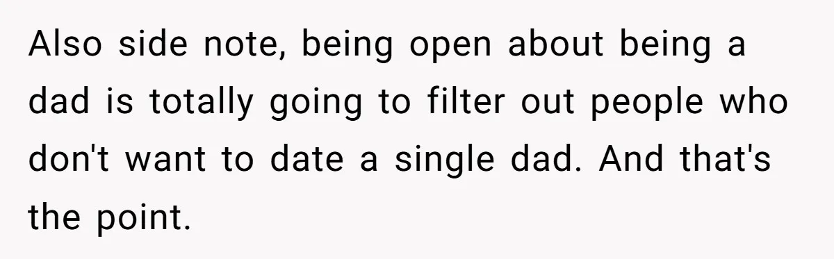 Also side note, being open about being a dad is totally going to filter out people who don't want to date a single dad. And that's the point.