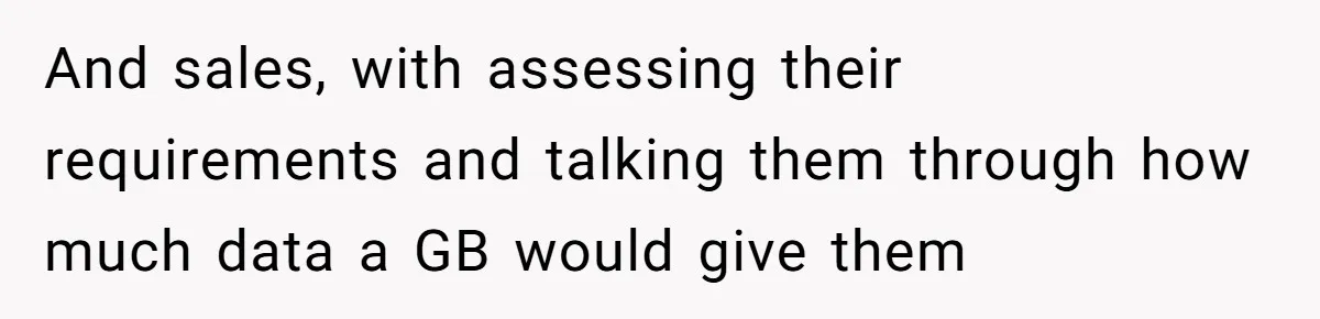 And sales, with assessing their requirements and talking them through how much data a GB would give them
