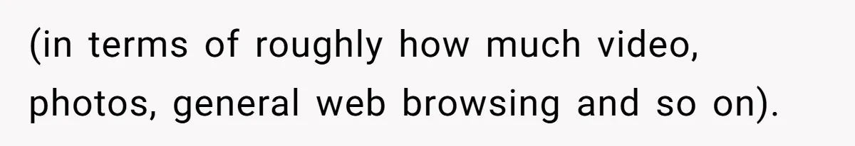 (in terms of roughly how much video, photos, general web browsing and so on).