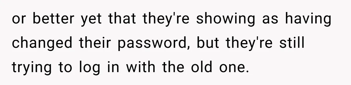 or better yet that they're showing as having changed their password, but they're still trying to log in with the old one.