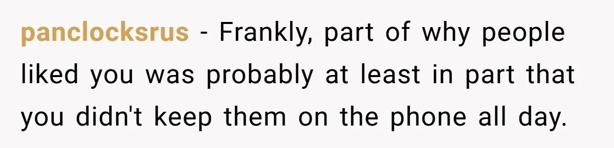 panclocksrus − Frankly, part of why people liked you was probably at least in part that you didn't keep them on the phone all day.