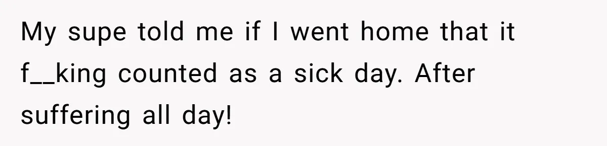 My supe told me if I went home that it f__king counted as a sick day. After suffering all day!