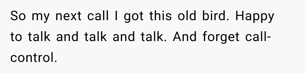 So my next call I got this old bird. Happy to talk and talk and talk. And forget call-control.