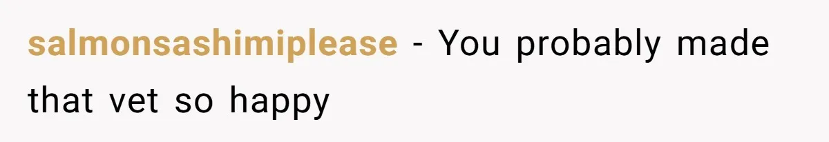 salmonsashimiplease − You probably made that vet so happy