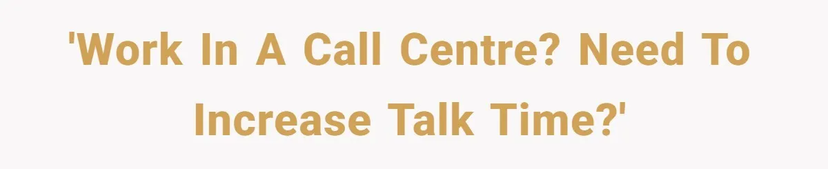 'Work in a call centre? Need to increase talk time?'