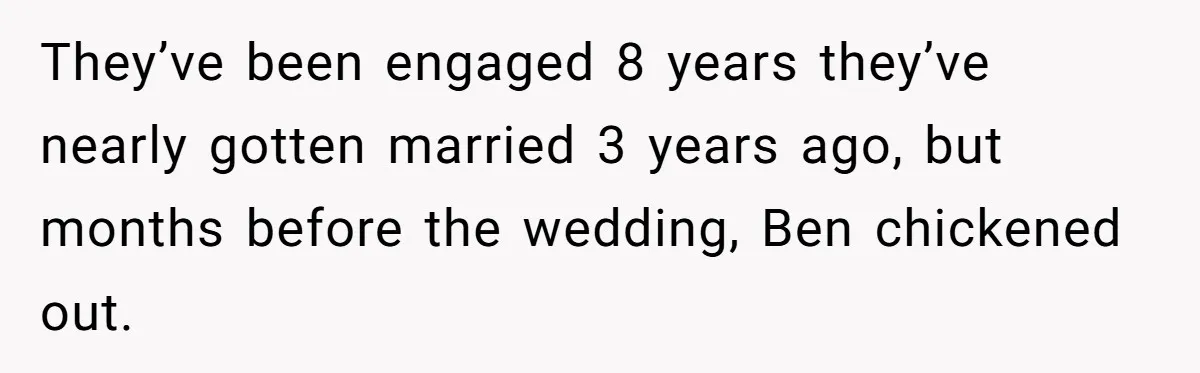 They’ve been engaged 8 years they’ve nearly gotten married 3 years ago, but months before the wedding, Ben chickened out.