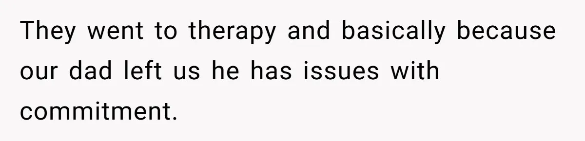 They went to therapy and basically because our dad left us he has issues with commitment.