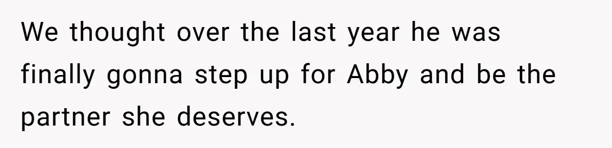 We thought over the last year he was finally gonna step up for Abby and be the partner she deserves.