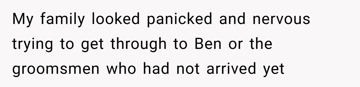 My family looked panicked and nervous trying to get through to Ben or the groomsmen who had not arrived yet