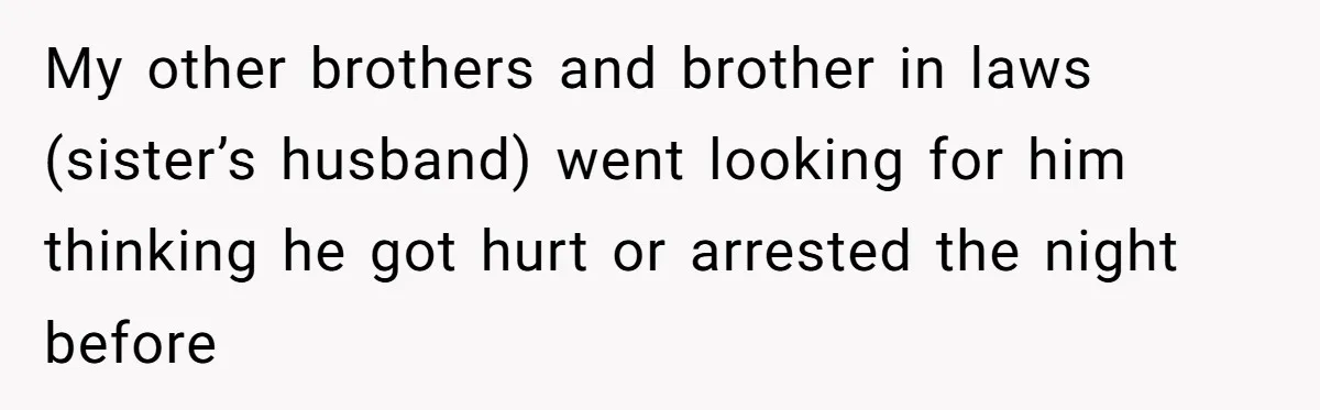 My other brothers and brother in laws (sister’s husband) went looking for him thinking he got hurt or arrested the night before