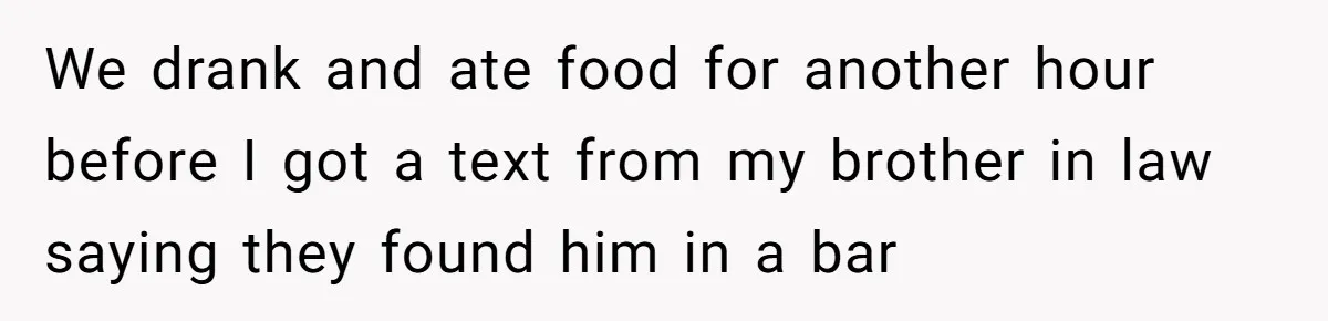 We drank and ate food for another hour before I got a text from my brother in law saying they found him in a bar